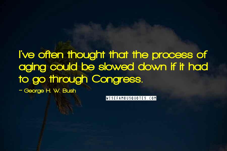 George H. W. Bush Quotes: I've often thought that the process of aging could be slowed down if it had to go through Congress.