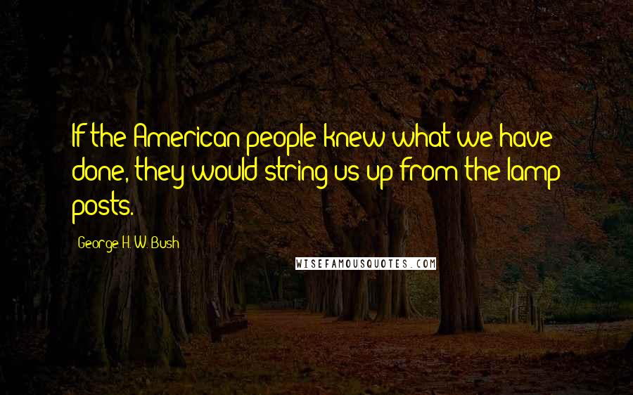 George H. W. Bush Quotes: If the American people knew what we have done, they would string us up from the lamp posts.