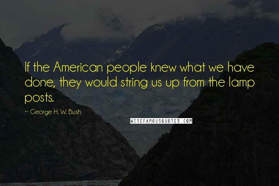 George H. W. Bush Quotes: If the American people knew what we have done, they would string us up from the lamp posts.