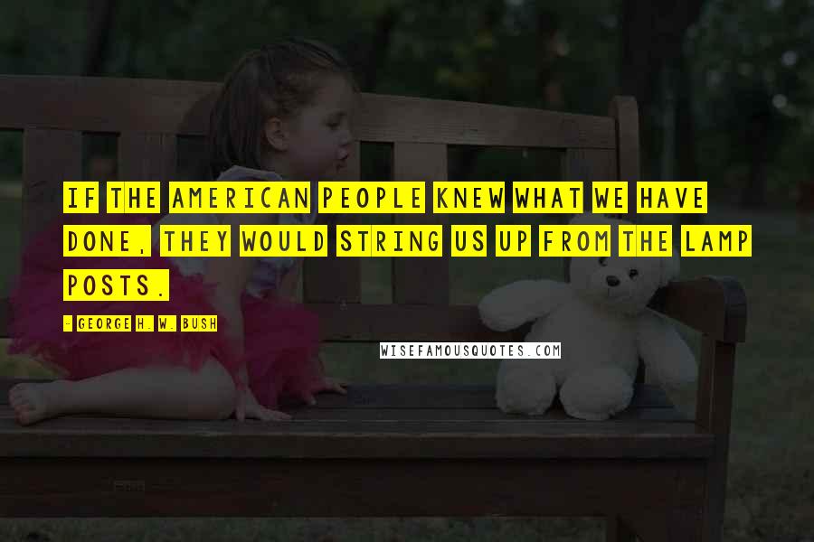 George H. W. Bush Quotes: If the American people knew what we have done, they would string us up from the lamp posts.