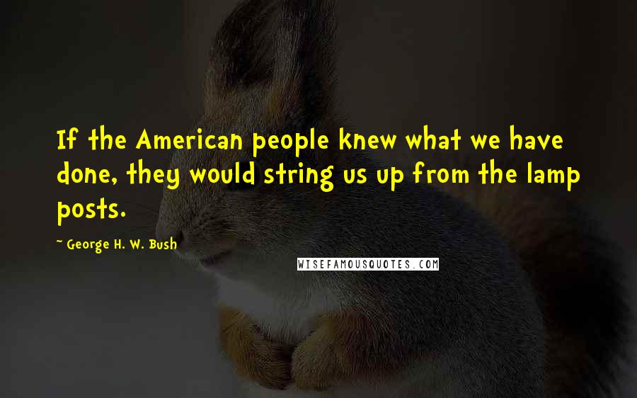 George H. W. Bush Quotes: If the American people knew what we have done, they would string us up from the lamp posts.