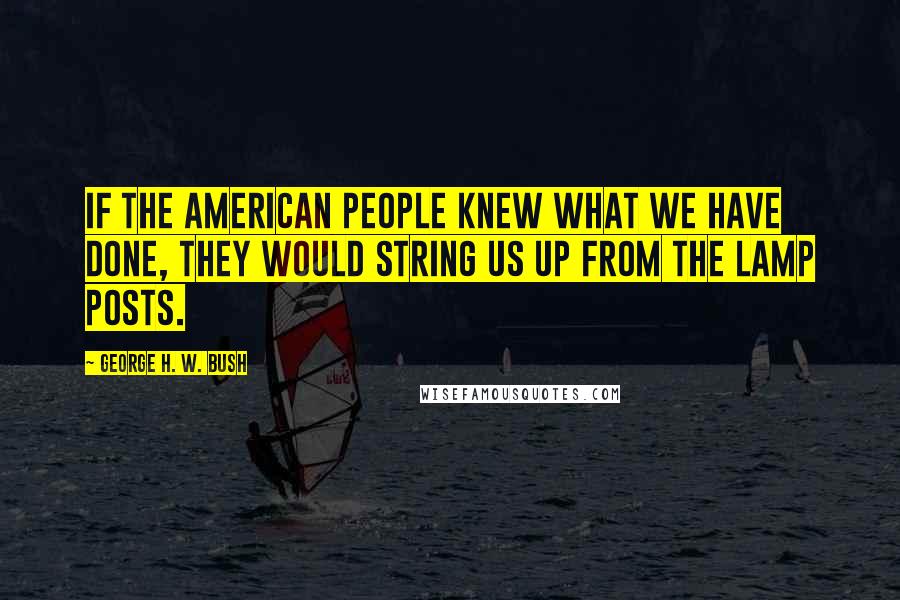 George H. W. Bush Quotes: If the American people knew what we have done, they would string us up from the lamp posts.