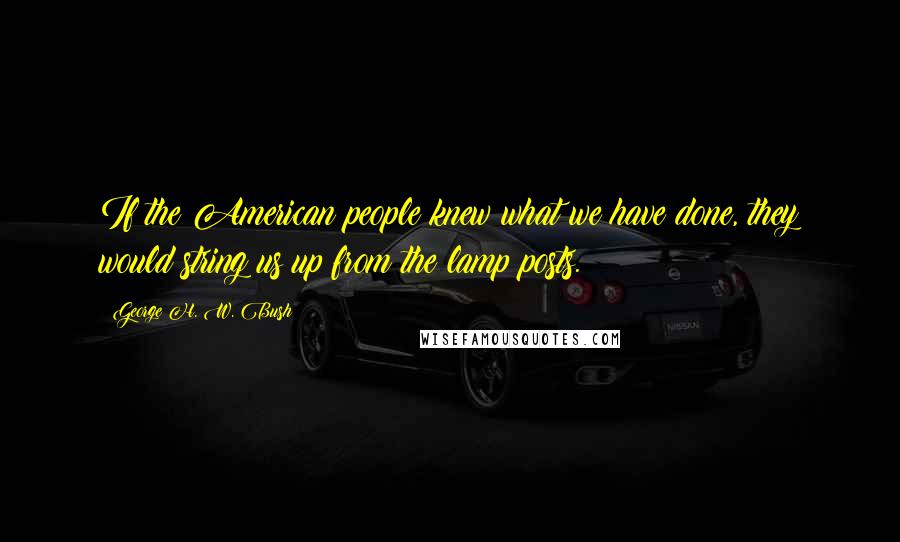 George H. W. Bush Quotes: If the American people knew what we have done, they would string us up from the lamp posts.