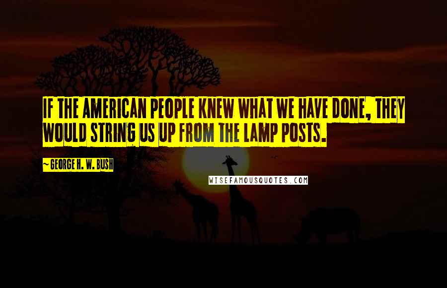 George H. W. Bush Quotes: If the American people knew what we have done, they would string us up from the lamp posts.
