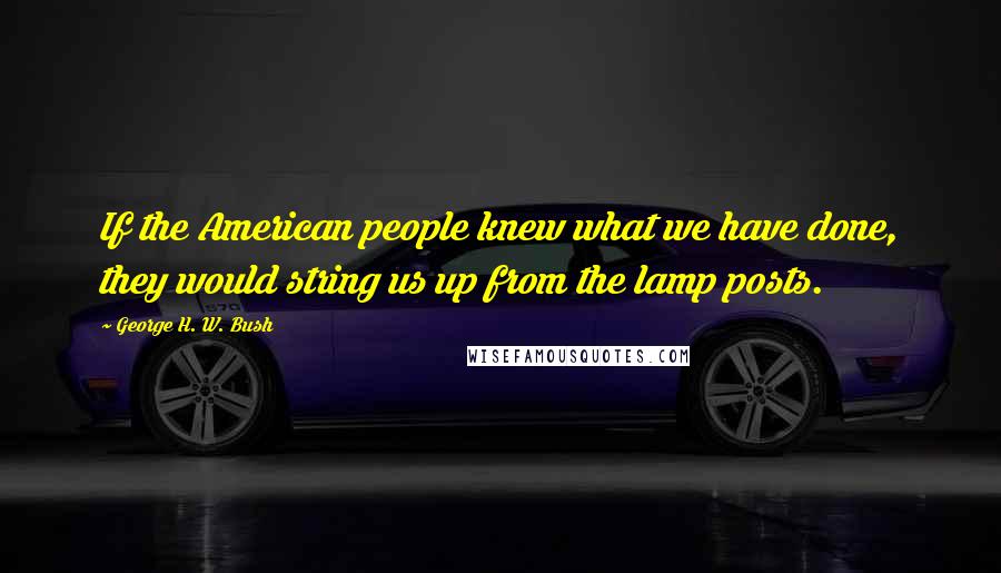 George H. W. Bush Quotes: If the American people knew what we have done, they would string us up from the lamp posts.