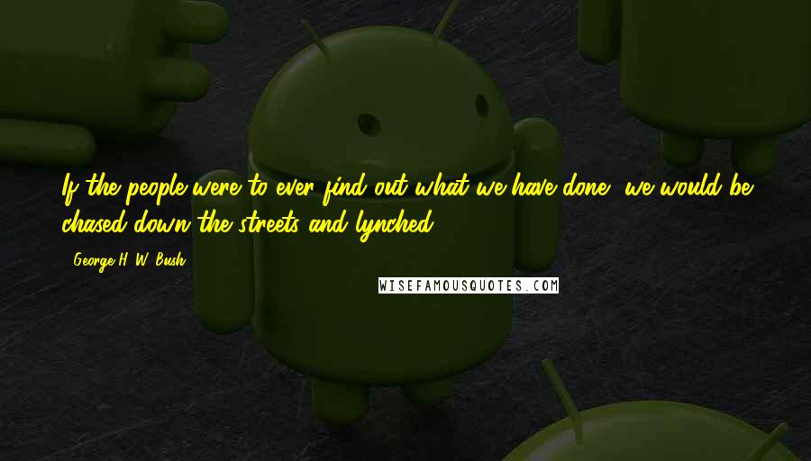 George H. W. Bush Quotes: If the people were to ever find out what we have done, we would be chased down the streets and lynched.