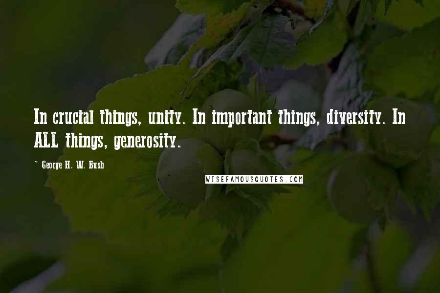 George H. W. Bush Quotes: In crucial things, unity. In important things, diversity. In ALL things, generosity.