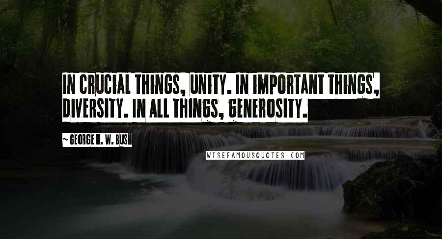 George H. W. Bush Quotes: In crucial things, unity. In important things, diversity. In ALL things, generosity.