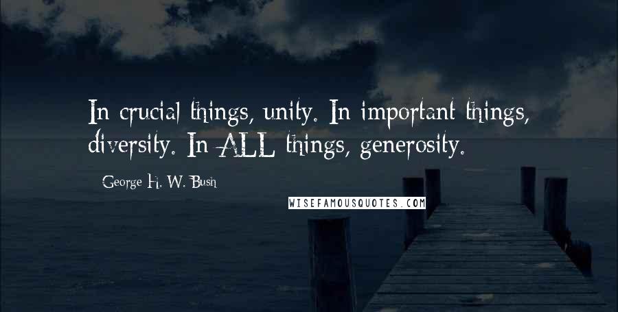George H. W. Bush Quotes: In crucial things, unity. In important things, diversity. In ALL things, generosity.