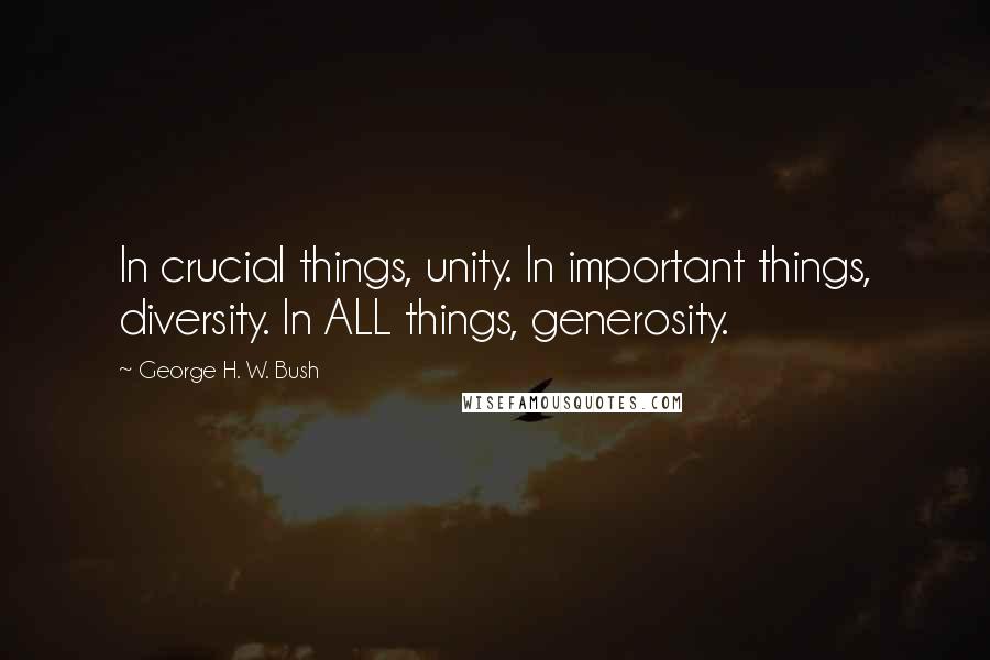 George H. W. Bush Quotes: In crucial things, unity. In important things, diversity. In ALL things, generosity.