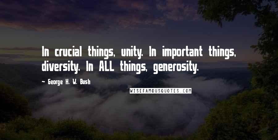 George H. W. Bush Quotes: In crucial things, unity. In important things, diversity. In ALL things, generosity.