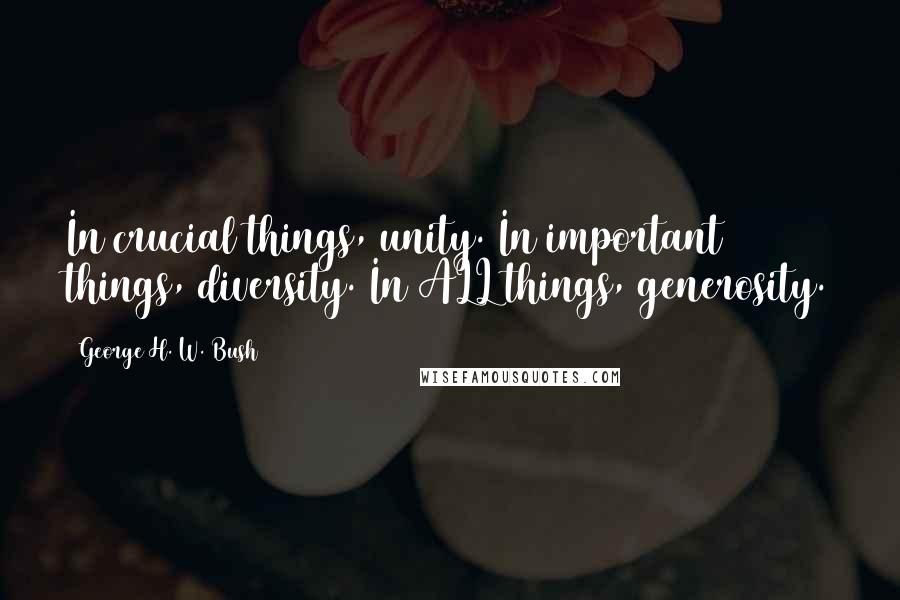 George H. W. Bush Quotes: In crucial things, unity. In important things, diversity. In ALL things, generosity.