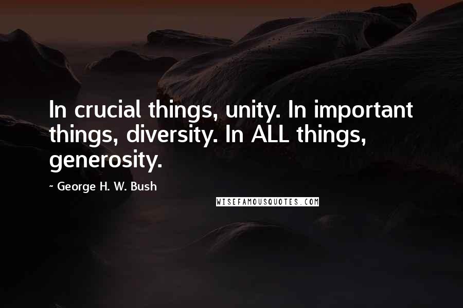 George H. W. Bush Quotes: In crucial things, unity. In important things, diversity. In ALL things, generosity.