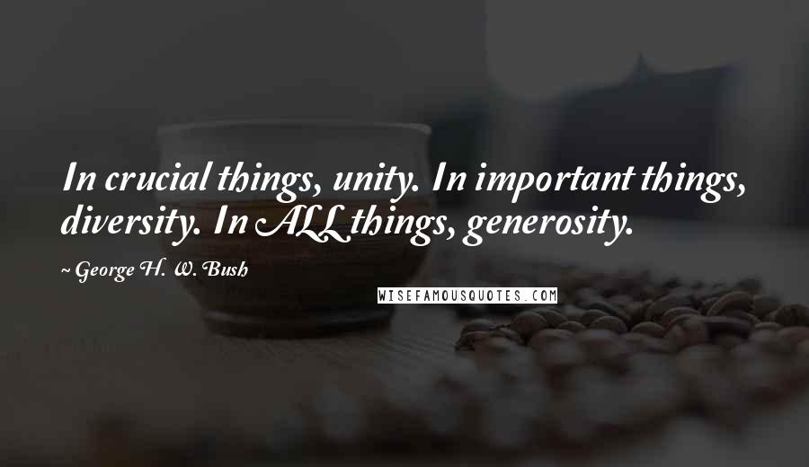 George H. W. Bush Quotes: In crucial things, unity. In important things, diversity. In ALL things, generosity.