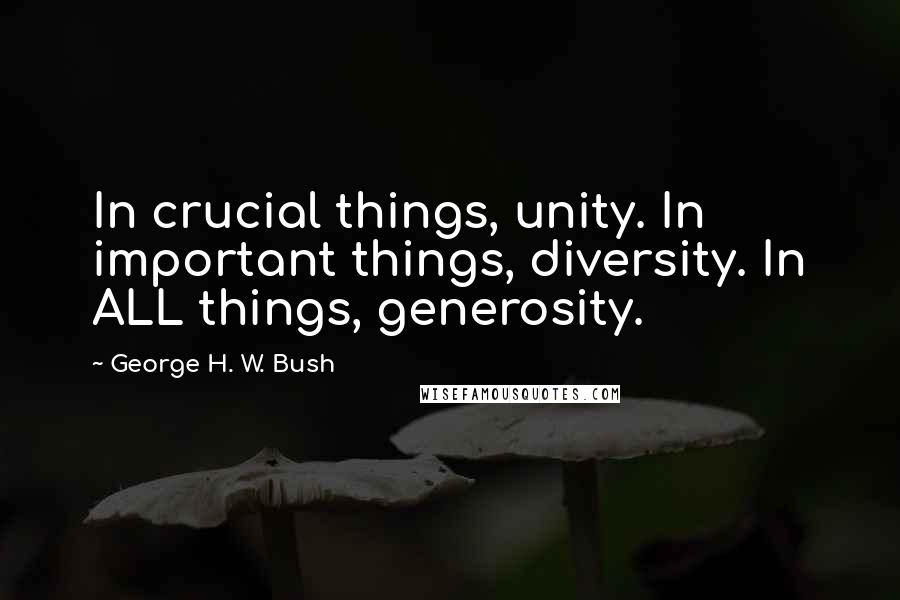 George H. W. Bush Quotes: In crucial things, unity. In important things, diversity. In ALL things, generosity.