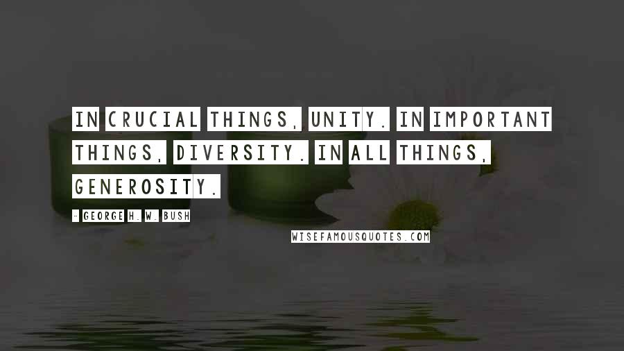 George H. W. Bush Quotes: In crucial things, unity. In important things, diversity. In ALL things, generosity.