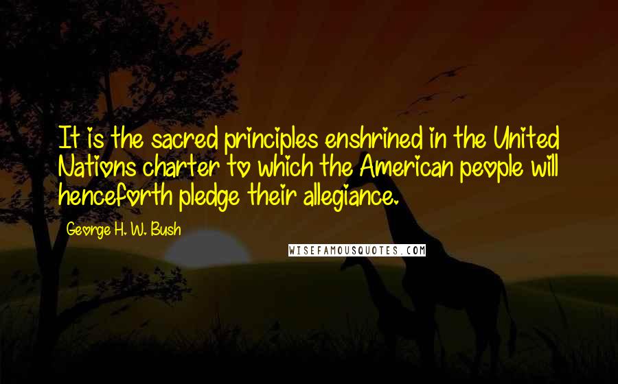 George H. W. Bush Quotes: It is the sacred principles enshrined in the United Nations charter to which the American people will henceforth pledge their allegiance.