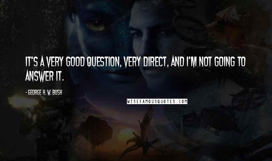 George H. W. Bush Quotes: It's a very good question, very direct, and I'm not going to answer it.