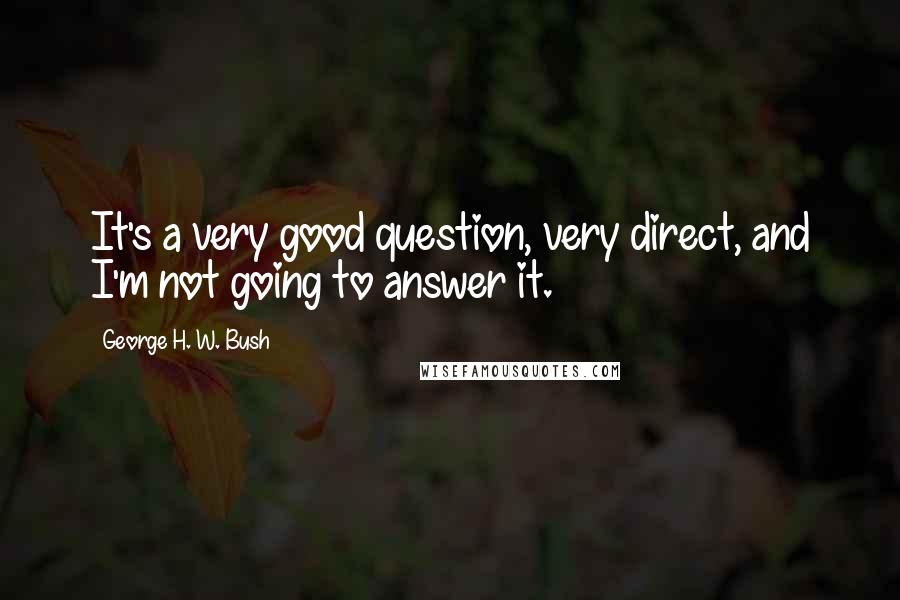 George H. W. Bush Quotes: It's a very good question, very direct, and I'm not going to answer it.