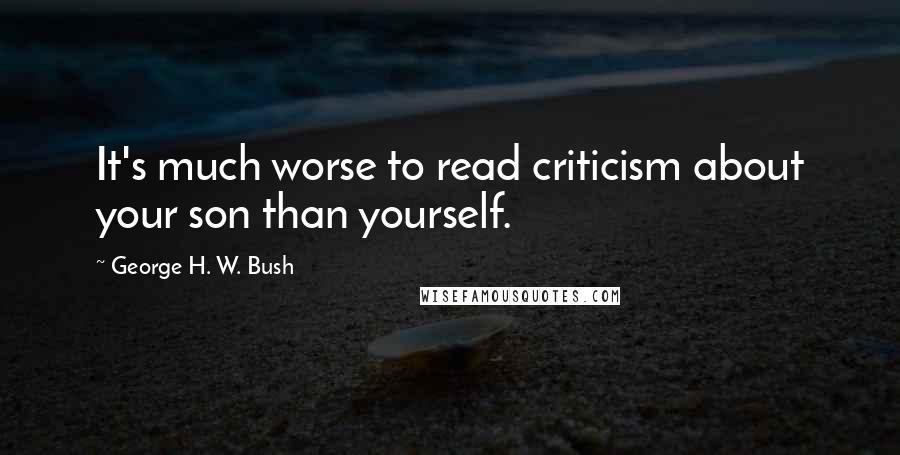 George H. W. Bush Quotes: It's much worse to read criticism about your son than yourself.