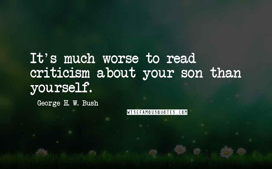 George H. W. Bush Quotes: It's much worse to read criticism about your son than yourself.