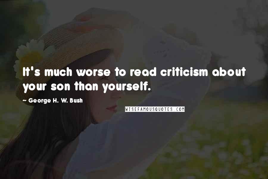 George H. W. Bush Quotes: It's much worse to read criticism about your son than yourself.