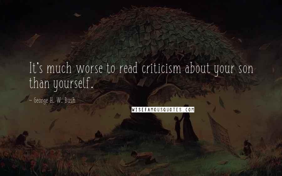 George H. W. Bush Quotes: It's much worse to read criticism about your son than yourself.