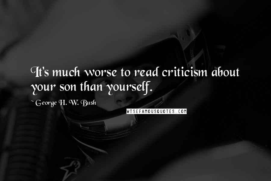 George H. W. Bush Quotes: It's much worse to read criticism about your son than yourself.