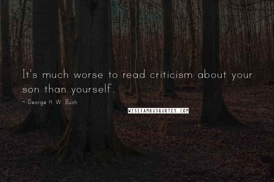 George H. W. Bush Quotes: It's much worse to read criticism about your son than yourself.