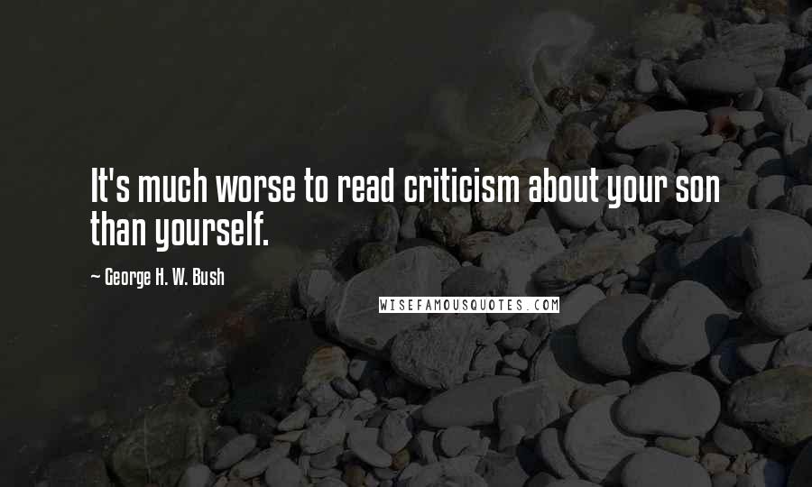 George H. W. Bush Quotes: It's much worse to read criticism about your son than yourself.