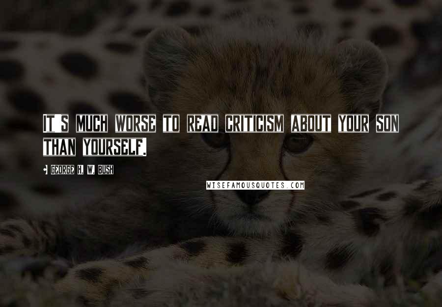 George H. W. Bush Quotes: It's much worse to read criticism about your son than yourself.