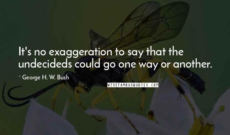 George H. W. Bush Quotes: It's no exaggeration to say that the undecideds could go one way or another.