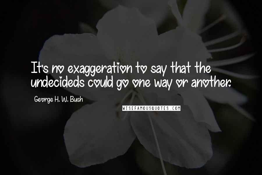 George H. W. Bush Quotes: It's no exaggeration to say that the undecideds could go one way or another.