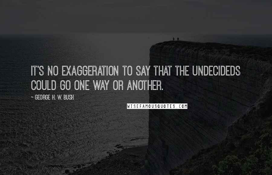 George H. W. Bush Quotes: It's no exaggeration to say that the undecideds could go one way or another.