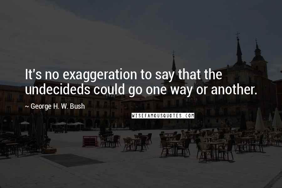 George H. W. Bush Quotes: It's no exaggeration to say that the undecideds could go one way or another.