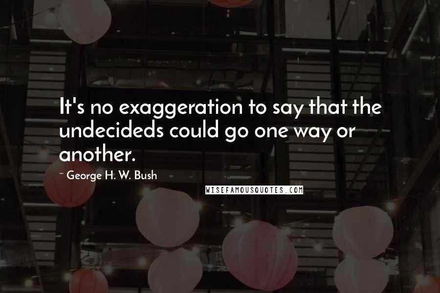 George H. W. Bush Quotes: It's no exaggeration to say that the undecideds could go one way or another.