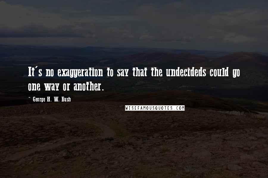 George H. W. Bush Quotes: It's no exaggeration to say that the undecideds could go one way or another.