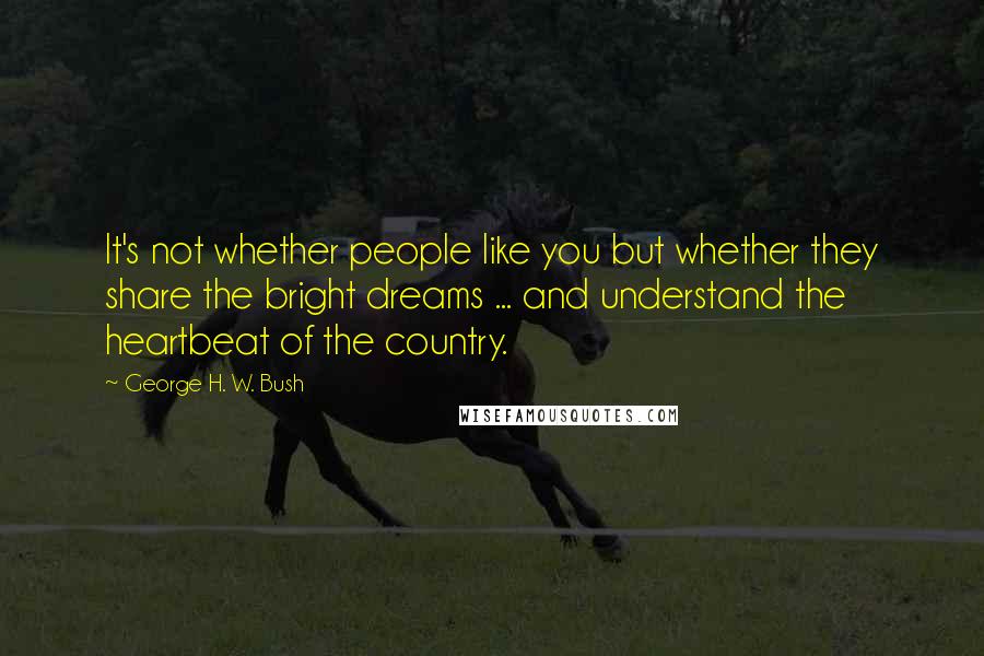 George H. W. Bush Quotes: It's not whether people like you but whether they share the bright dreams ... and understand the heartbeat of the country.