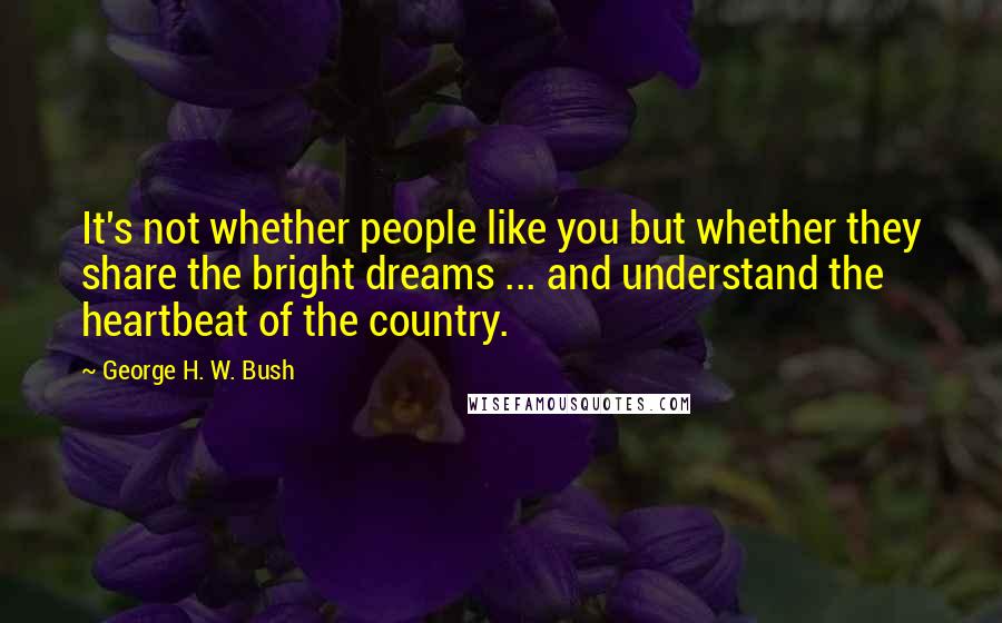 George H. W. Bush Quotes: It's not whether people like you but whether they share the bright dreams ... and understand the heartbeat of the country.