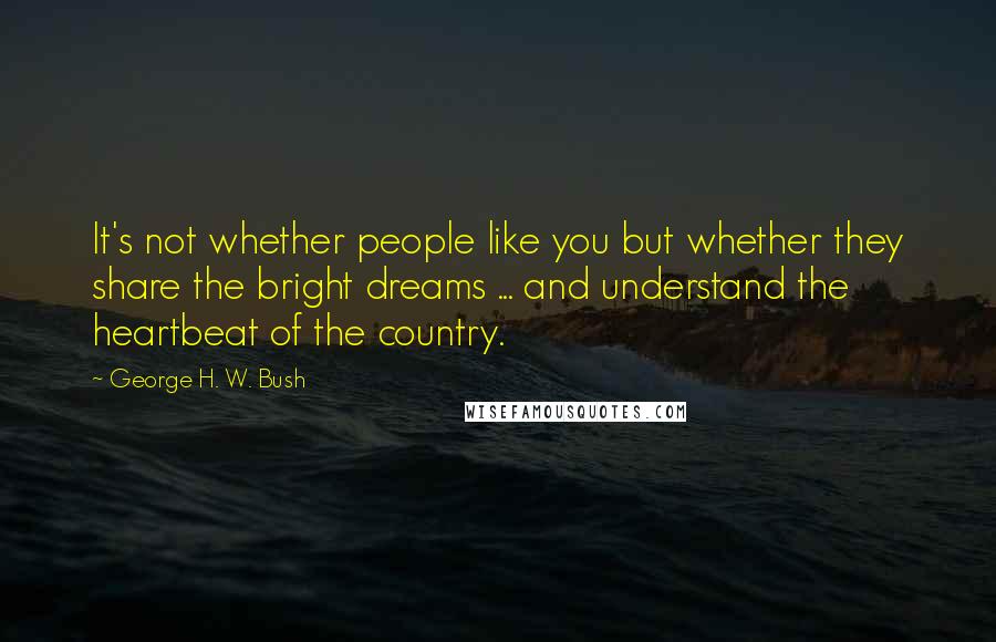 George H. W. Bush Quotes: It's not whether people like you but whether they share the bright dreams ... and understand the heartbeat of the country.