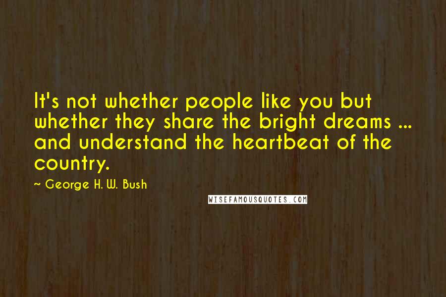 George H. W. Bush Quotes: It's not whether people like you but whether they share the bright dreams ... and understand the heartbeat of the country.