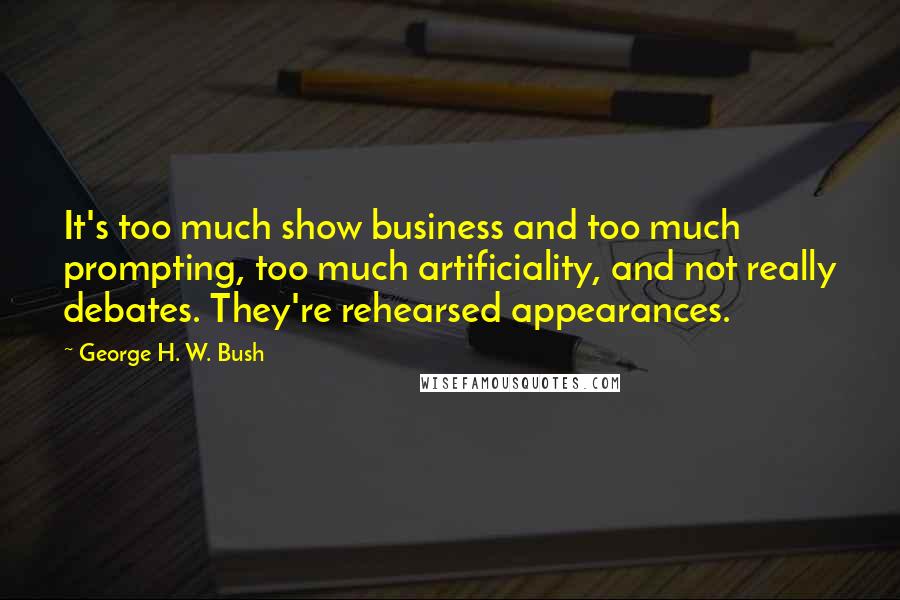 George H. W. Bush Quotes: It's too much show business and too much prompting, too much artificiality, and not really debates. They're rehearsed appearances.