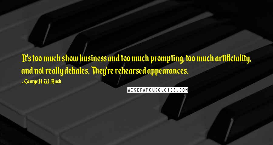 George H. W. Bush Quotes: It's too much show business and too much prompting, too much artificiality, and not really debates. They're rehearsed appearances.