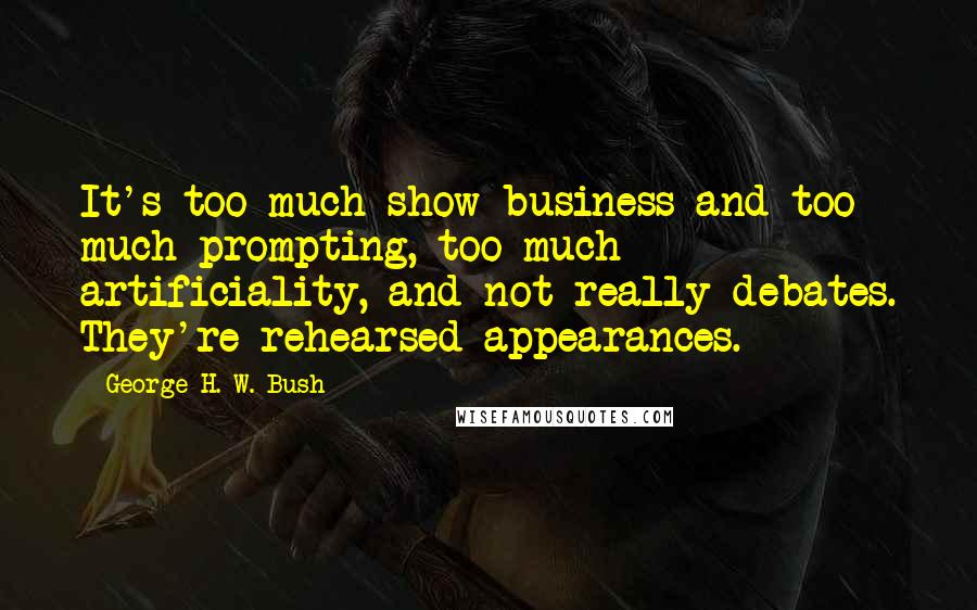 George H. W. Bush Quotes: It's too much show business and too much prompting, too much artificiality, and not really debates. They're rehearsed appearances.