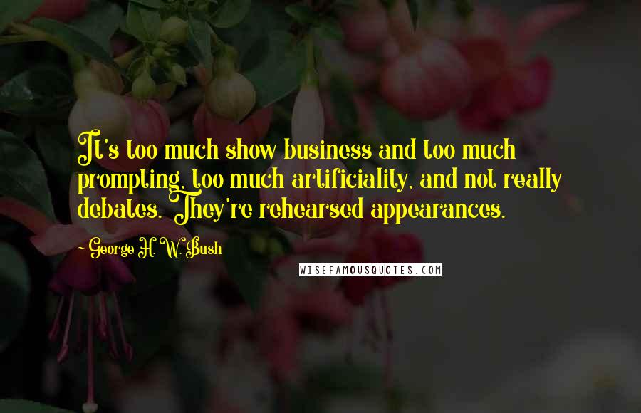 George H. W. Bush Quotes: It's too much show business and too much prompting, too much artificiality, and not really debates. They're rehearsed appearances.