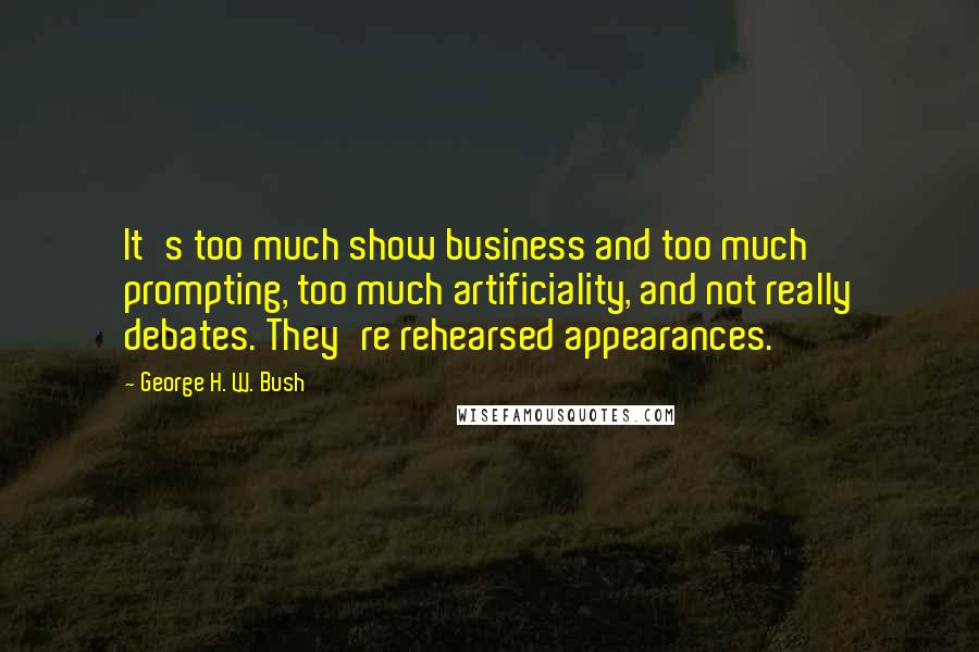 George H. W. Bush Quotes: It's too much show business and too much prompting, too much artificiality, and not really debates. They're rehearsed appearances.