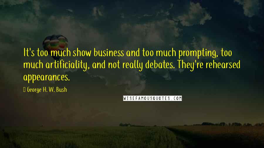 George H. W. Bush Quotes: It's too much show business and too much prompting, too much artificiality, and not really debates. They're rehearsed appearances.