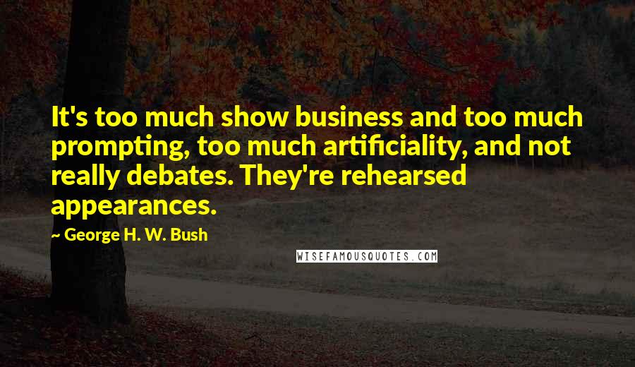 George H. W. Bush Quotes: It's too much show business and too much prompting, too much artificiality, and not really debates. They're rehearsed appearances.