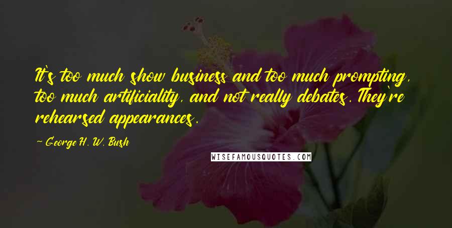 George H. W. Bush Quotes: It's too much show business and too much prompting, too much artificiality, and not really debates. They're rehearsed appearances.