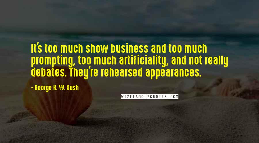 George H. W. Bush Quotes: It's too much show business and too much prompting, too much artificiality, and not really debates. They're rehearsed appearances.